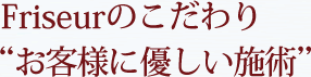   Friseurのこだわり “お客様に優しい施術” 