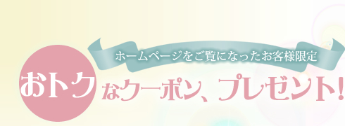  ホームページをご覧になったお客様限定   おトクなクーポン、プレゼント！
