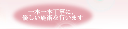 一本一本丁寧に、優しい施術を行います